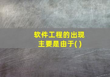 软件工程的出现主要是由于( )